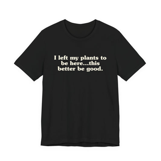 I Left My Plants To Be Here...This Better Be Good Lightweight Tee