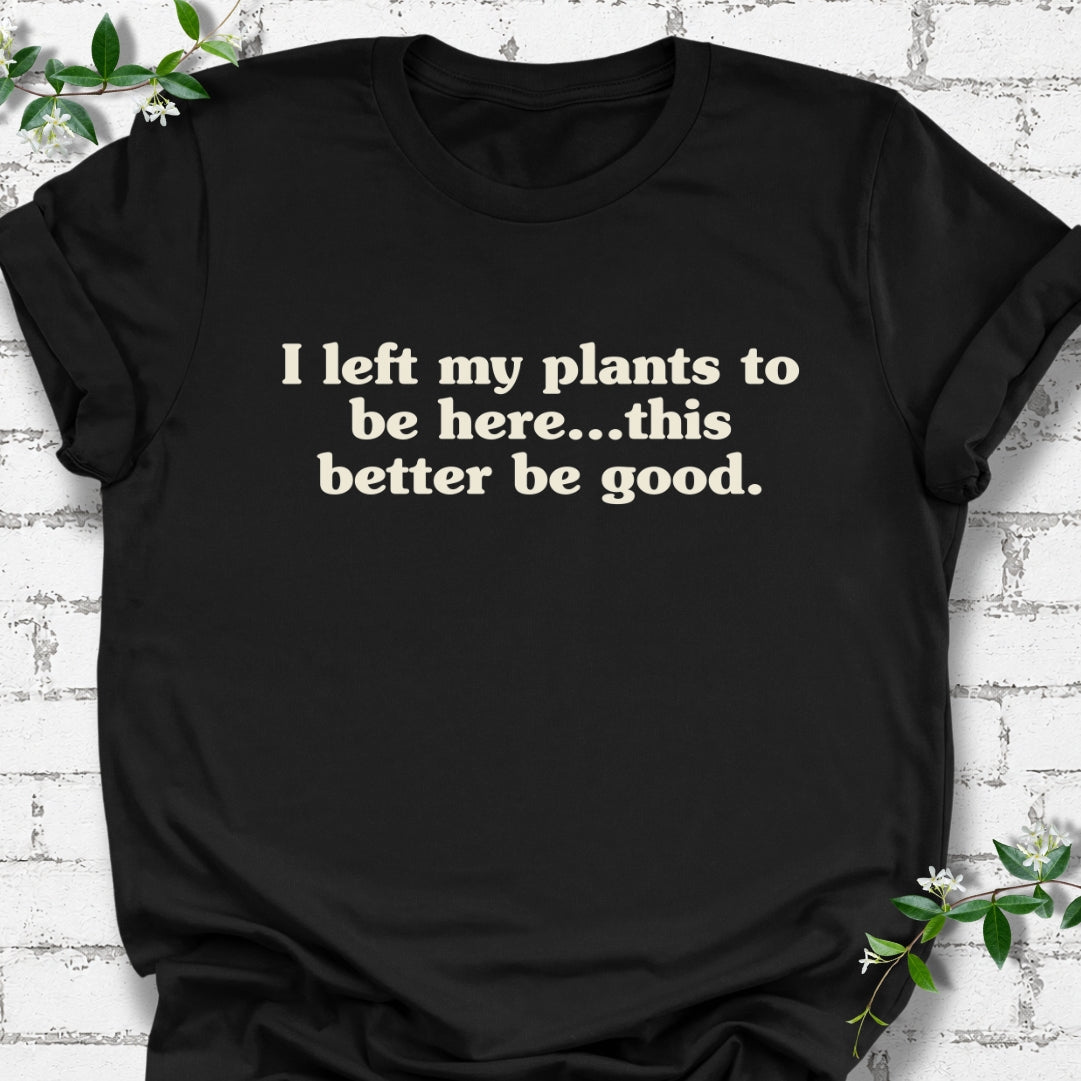I Left My Plants To Be Here...This Better Be Good Lightweight Tee