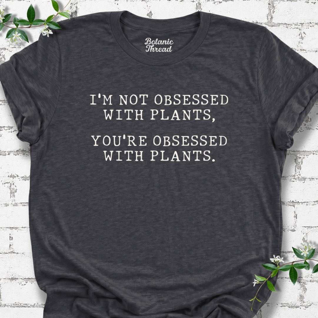 I'm Not Obsessed With Plants, You're Obsessed With Plants T-Shirt